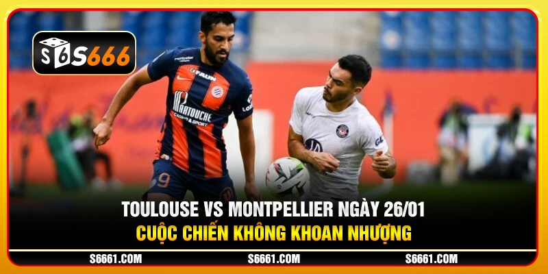 Toulouse vs Montpellier ngày 26/01 - Cuộc chiến không khoan nhượng